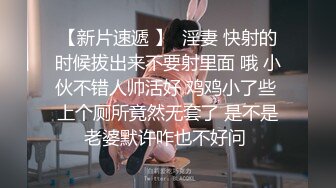 【新片速遞 】  淫妻 快射的时候拔出来不要射里面 哦 小伙不错人帅活好 鸡鸡小了些 上个厕所竟然无套了 是不是老婆默许咋也不好问 