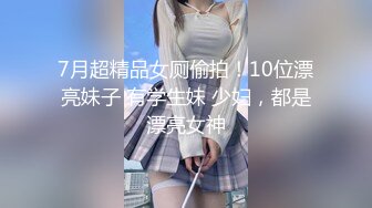 7月超精品女厕偷拍！10位漂亮妹子 有学生妹 少妇，都是漂亮女神