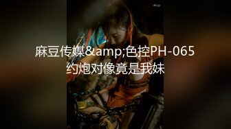 麻豆传媒&amp;色控PH-065约炮对像竟是我妹