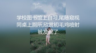 学校图书馆上自习,尾随窥视同桌上厕所,欣赏初毛鸡喷射被发现了