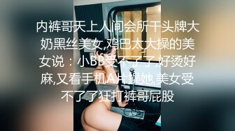 内裤哥天上人间会所干头牌大奶黑丝美女,鸡巴太大操的美女说：小BB受不了了,好烫好麻,又看手机A片操她,美女受不了了狂打裤哥屁股