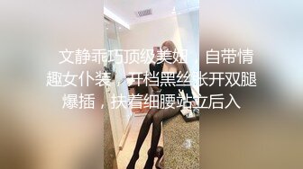   文静乖巧顶级美妞，自带情趣女仆装，开档黑丝张开双腿爆插，扶着细腰站立后入