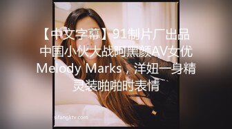 【中文字幕】91制片厂出品 中国小伙大战阿黑颜AV女优Melody Marks，洋妞一身精灵装啪啪时表情