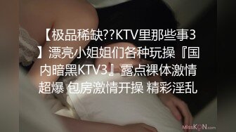 【极品稀缺??KTV里那些事3】漂亮小姐姐们各种玩操『国内暗黑KTV3』露点裸体激情超爆 包房激情开操 精彩淫乱