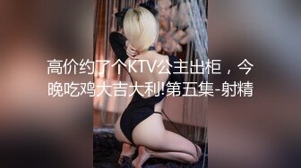 高价约了个KTV公主出柜，今晚吃鸡大吉大利!第五集-射精