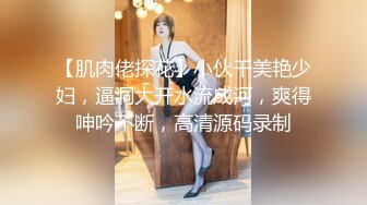 【肌肉佬探花】小伙干美艳少妇，逼洞大开水流成河，爽得呻吟不断，高清源码录制