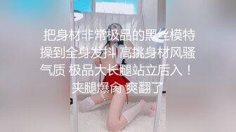  把身材非常极品的黑丝模特操到全身发抖 高挑身材风骚气质 极品大长腿站立后入！夹腿爆肏 爽翻了