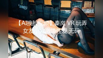 【AI换脸视频】秦岚 VR 玩弄女友小穴激情性爱 无码