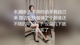 丰满妹子 不用你动手我自己来 路边吃快餐操了个颜值还不错的年轻妹子 没操几下就出白浆了