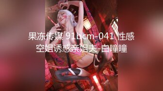 果冻传媒 91bcm-041 性感空姐诱惑亲姐夫-白瞳瞳