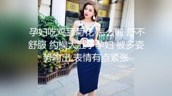  孕妇吃鸡舔菊花 怎么啦 舒不舒服 约操大肚子孕妇 被多姿势输出 表情有点紧张