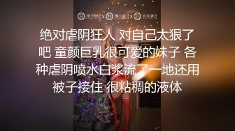 绝对虐阴狂人 对自己太狠了吧 童颜巨乳很可爱的妹子 各种虐阴喷水白浆流了一地还用被子接住 很粘稠的液体