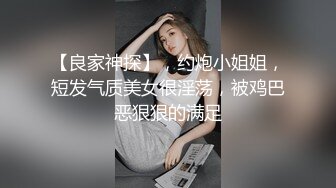 【良家神探】，约炮小姐姐，短发气质美女很淫荡，被鸡巴恶狠狠的满足