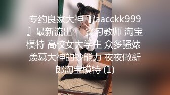 专约良家大神『jaacckk999』最新流出❤️实习教师 淘宝模特 高校女大学生 众多骚婊 羡慕大神的钞能力 夜夜做新郎淘宝模特 (1)