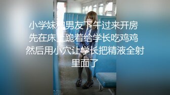 小学妹和男友下午过来开房 先在床上跪着给学长吃鸡鸡 然后用小穴让学长把精液全射里面了