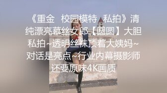 《重金✅校园模特✅私拍》清纯漂亮慕丝女郎【圆圆】大胆私拍~透明丝袜顶着大姨妈~对话是亮点~行业内幕摄影师还要原味4K画质