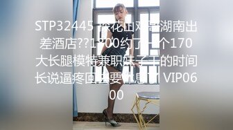 STP32445 探花山鸡哥湖南出差酒店??1800约了一个170大长腿模特兼职妹子干的时间长说逼疼回去要休息了 VIP0600