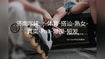 济南学妹、-体育-搭讪-熟女-真实-Pua-爆操-短发