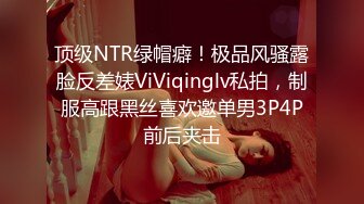 顶级NTR绿帽癖！极品风骚露脸反差婊ViViqinglv私拍，制服高跟黑丝喜欢邀单男3P4P前后夹击