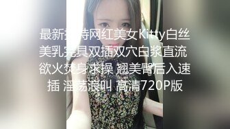 最新推特网红美女Kitty白丝美乳完具双插双穴白浆直流 欲火焚身求操 翘美臀后入速插 淫荡浪叫 高清720P版