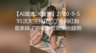 【AI高清2K修复】2020-9-5 91沈先生探花约了个网红脸苗条妹子啪啪上位骑乘抬腿侧入