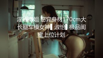 淫娃御姐 窈窕身材170cm大长腿车模女神▌淑怡▌极品闺蜜上位计划