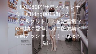 (HD1080P)(サディヴィレナウ！)(1king00158)ったビーチク＆クリトリスを激震電マで執拗に愛撫、ガニ股失禁イキ潮ブッシャーッ！～はるみ編～