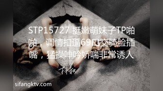 STP15727 挺嫩萌妹子TP啪啪，调情扣逼69口交骑脸插嘴，猛操呻吟娇喘非常诱人