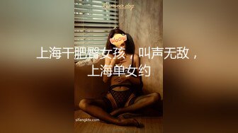 上海干肥臀女孩，叫声无敌，上海单女约