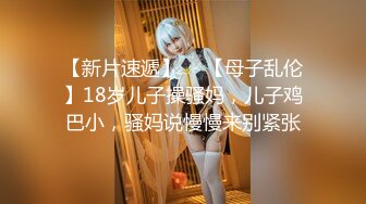 【新片速遞】  ✨【母子乱伦】18岁儿子操骚妈，儿子鸡巴小，骚妈说慢慢来别紧张