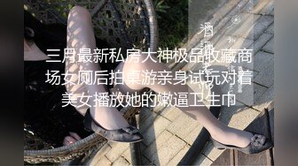 三月最新私房大神极品收藏商场女厕后拍桌游亲身试玩对着美女播放她的嫩逼卫生巾