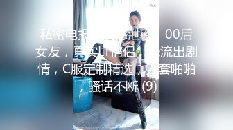 私密电报群震撼泄密！00后女友，真实LT情侣，未流出剧情，C服定制精选，无套啪啪，骚话不断 (9)