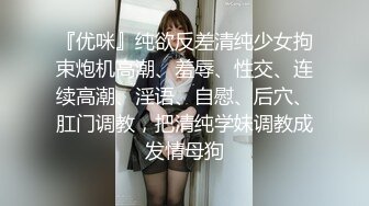 『优咪』纯欲反差清纯少女拘束炮机高潮、羞辱、性交、连续高潮、淫语、自慰、后穴、肛门调教，把清纯学妹调教成发情母狗