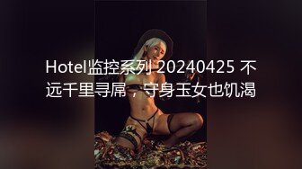 Hotel监控系列 20240425 不远千里寻屌，守身玉女也饥渴