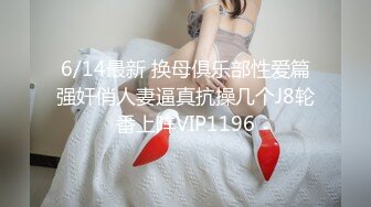 6/14最新 换母俱乐部性爱篇强奸俏人妻逼真抗操几个J8轮番上阵VIP1196