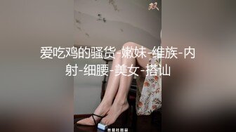 爱吃鸡的骚货-嫩妹-维族-内射-细腰-美女-搭讪