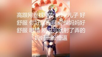 高跟网丝袜熟女妈妈 儿子 好舒服 你好厉害啊 你操妈妈好舒服 哦槽 刚说完就射了弄的妈妈一脸懵逼