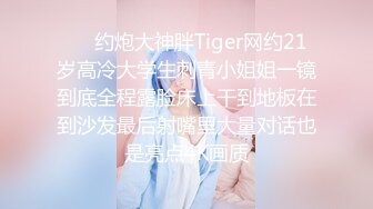 ⚡⚡约炮大神胖Tiger网约21岁高冷大学生刺青小姐姐一镜到底全程露脸床上干到地板在到沙发最后射嘴里大量对话也是亮点4K画质