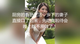 厨房的香艳生活，乡下的妻子直接口了起来，先吃爽啦待会晚上都不用做了！