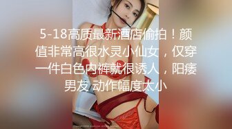 5-18高质最新酒店偷拍！颜值非常高很水灵小仙女，仅穿一件白色内裤就很诱人，阳痿男友 动作幅度太小