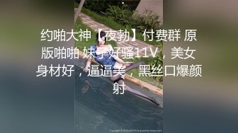 约啪大神【夜勃】付费群 原版啪啪 妹子好骚11V，美女身材好，逼逼美，黑丝口爆颜射