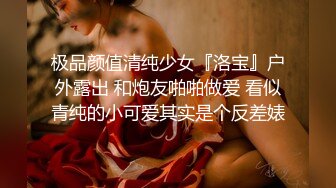 极品颜值清纯少女『洛宝』户外露出 和炮友啪啪做爱 看似青纯的小可爱其实是个反差婊