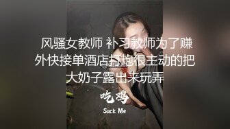  风骚女教师 补习教师为了赚外快接单酒店打炮很主动的把大奶子露出来玩弄