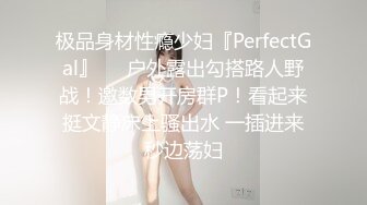 极品身材性瘾少妇『PerfectGal』❤️户外露出勾搭路人野战！邀数男开房群P！看起来挺文静床上骚出水 一插进来秒边荡妇