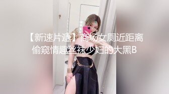 【新速片遞】商场女厕近距离偷窥情趣丝袜少妇的大黑B