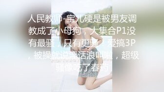 人民教师-宝儿硬是被男友调教成了小母狗，大集合P1没有最骚，只有更骚！爱搞3P，被操就说淫话浪叫啦，超级骚像吃了春药