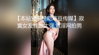 【本站独家赞助麻豆传媒】寂寞女友性欲太强,意淫网拍男模