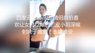 百度云泄密流出 情侣自拍喜欢让女友口爆的包皮小哥深喉射妹子嘴里（表情难受