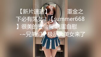 【新片速遞】 ✨✨✨⚓重金之下必有荡女！【summer668】很美的蜜桃臀 跳蛋自慰✨✨✨-~兄弟们，极品大美女来了！