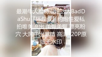 最潮牛人推特泡妞达人BadDaShu『坏叔叔』约炮性爱私拍唯美流出 美臀美臀 漂亮粉穴 大屌中出爆精 高清720P原版无水印